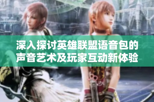 深入探讨英雄联盟语音包的声音艺术及玩家互动新体验