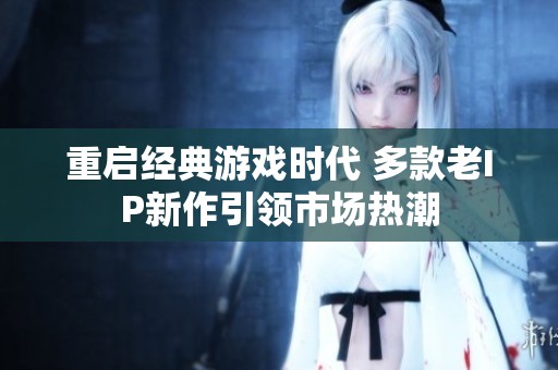 重启经典游戏时代 多款老IP新作引领市场热潮