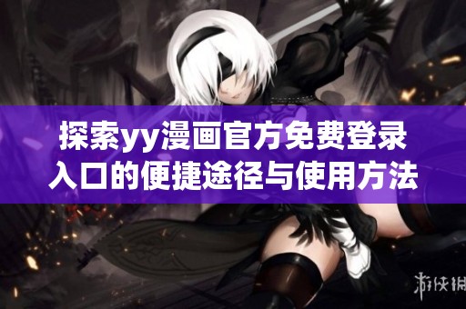 探索yy漫画官方免费登录入口的便捷途径与使用方法