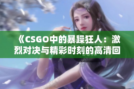 《CSGO中的暴躁狂人：激烈对决与精彩时刻的高清回顾》