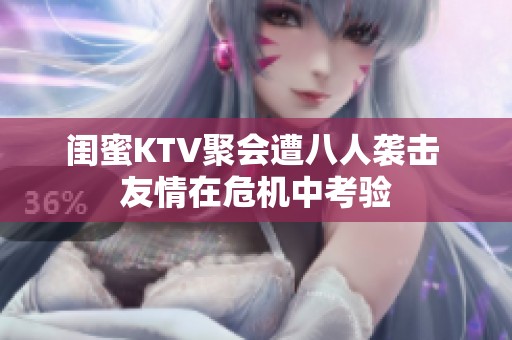 闺蜜KTV聚会遭八人袭击 友情在危机中考验