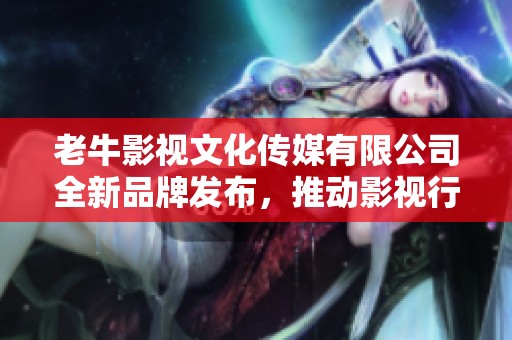 老牛影视文化传媒有限公司全新品牌发布，推动影视行业发展