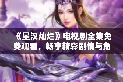 《星汉灿烂》电视剧全集免费观看，畅享精彩剧情与角色魅力