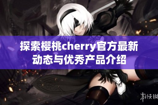 探索樱桃cherry官方最新动态与优秀产品介绍