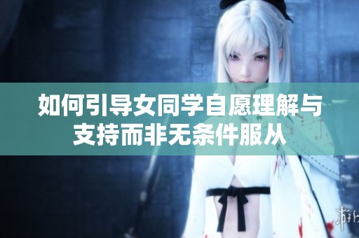 如何引导女同学自愿理解与支持而非无条件服从