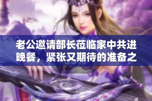 老公邀请部长莅临家中共进晚餐，紧张又期待的准备之旅