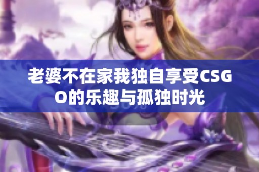 老婆不在家我独自享受CSGO的乐趣与孤独时光