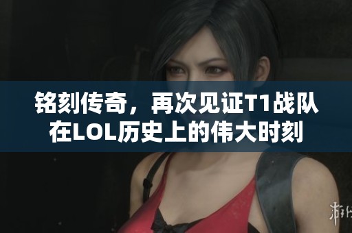 铭刻传奇，再次见证T1战队在LOL历史上的伟大时刻