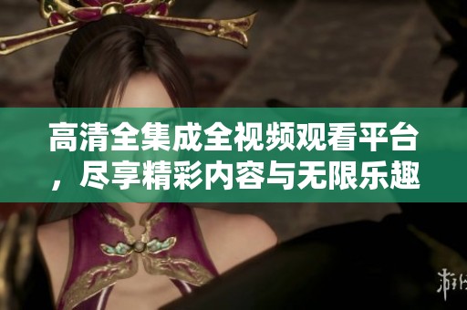 高清全集成全视频观看平台，尽享精彩内容与无限乐趣
