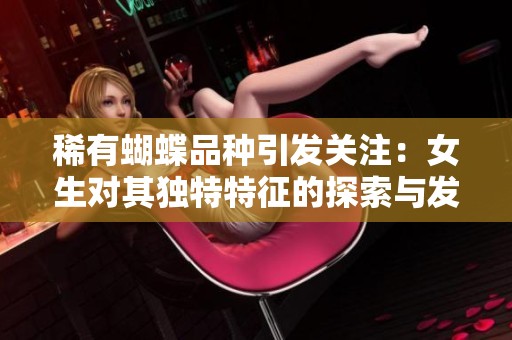稀有蝴蝶品种引发关注：女生对其独特特征的探索与发现