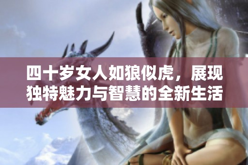 四十岁女人如狼似虎，展现独特魅力与智慧的全新生活状态
