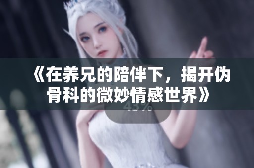 《在养兄的陪伴下，揭开伪骨科的微妙情感世界》