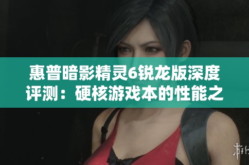 惠普暗影精灵6锐龙版深度评测：硬核游戏本的性能之选