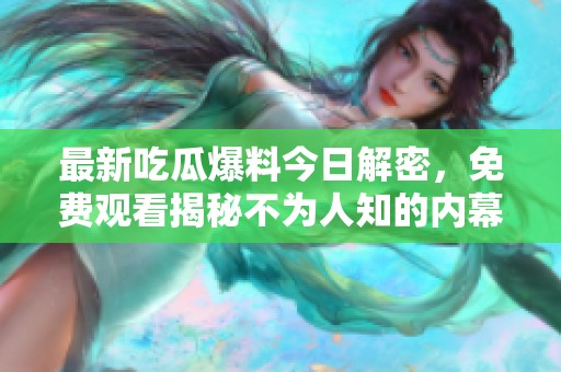 最新吃瓜爆料今日解密，免费观看揭秘不为人知的内幕真相