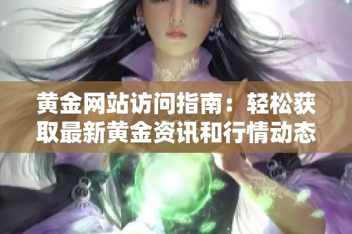 黄金网站访问指南：轻松获取最新黄金资讯和行情动态