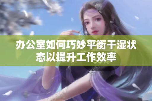 办公室如何巧妙平衡干湿状态以提升工作效率