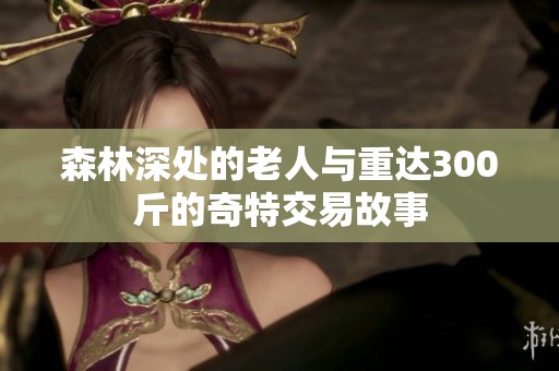 森林深处的老人与重达300斤的奇特交易故事