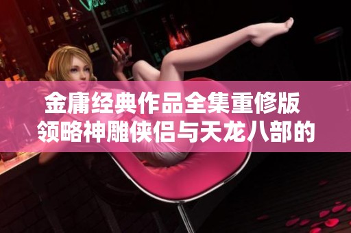 金庸经典作品全集重修版 领略神雕侠侣与天龙八部的侠义风采