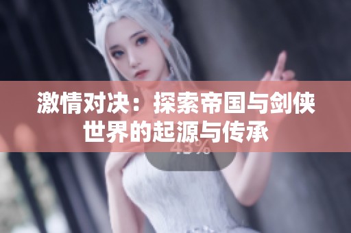 激情对决：探索帝国与剑侠世界的起源与传承