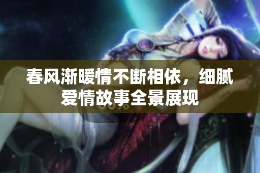 春风渐暖情不断相依，细腻爱情故事全景展现