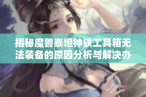 揭秘魔兽泰坦神铁工具箱无法装备的原因分析与解决办法