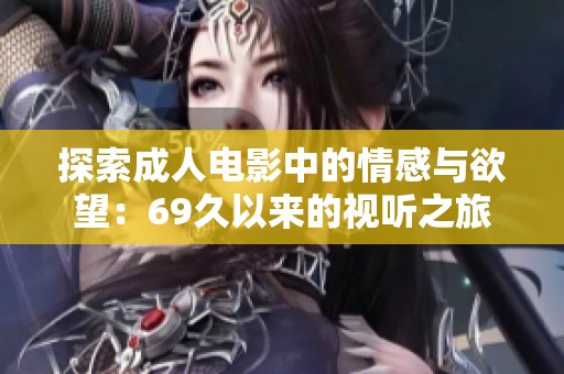 探索成人电影中的情感与欲望：69久以来的视听之旅