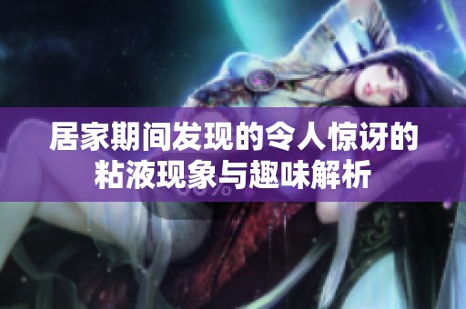 居家期间发现的令人惊讶的粘液现象与趣味解析
