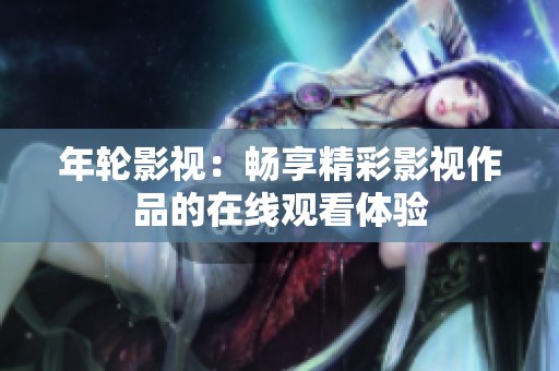 年轮影视：畅享精彩影视作品的在线观看体验