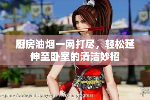 厨房油烟一网打尽，轻松延伸至卧室的清洁妙招