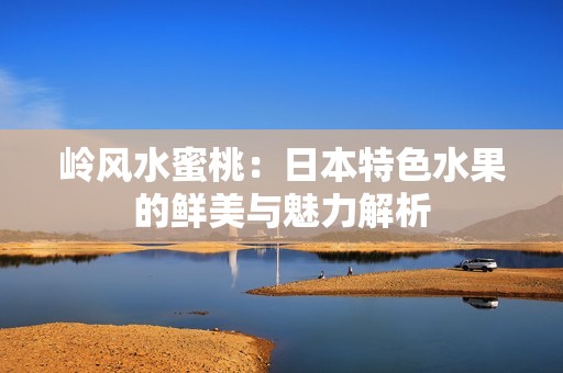 岭风水蜜桃：日本特色水果的鲜美与魅力解析