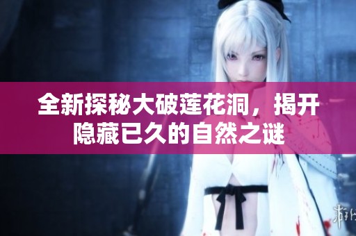 全新探秘大破莲花洞，揭开隐藏已久的自然之谜