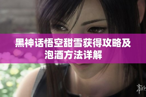 黑神话悟空甜雪获得攻略及泡酒方法详解