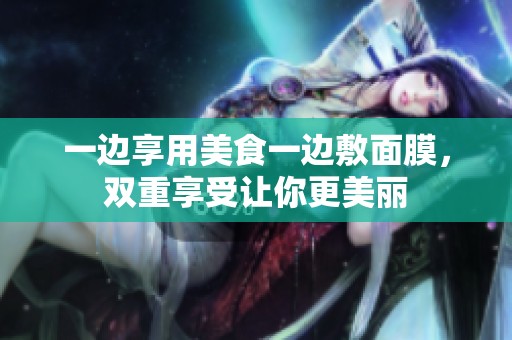 一边享用美食一边敷面膜，双重享受让你更美丽