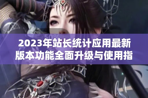 2023年站长统计应用最新版本功能全面升级与使用指南
