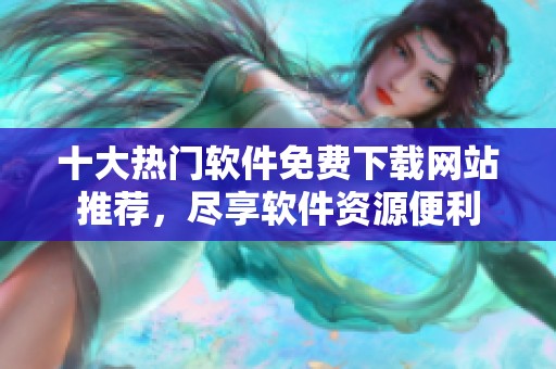 十大热门软件免费下载网站推荐，尽享软件资源便利