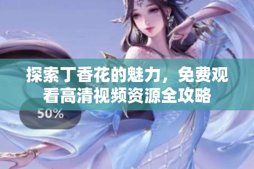 探索丁香花的魅力，免费观看高清视频资源全攻略