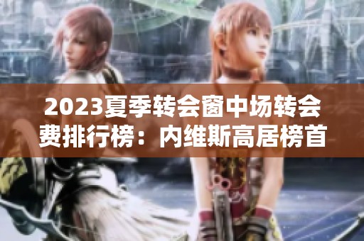 2023夏季转会窗中场转会费排行榜：内维斯高居榜首