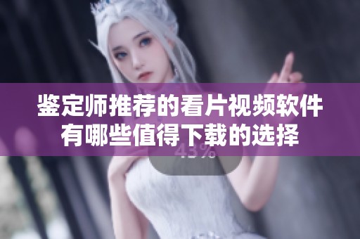 鉴定师推荐的看片视频软件有哪些值得下载的选择