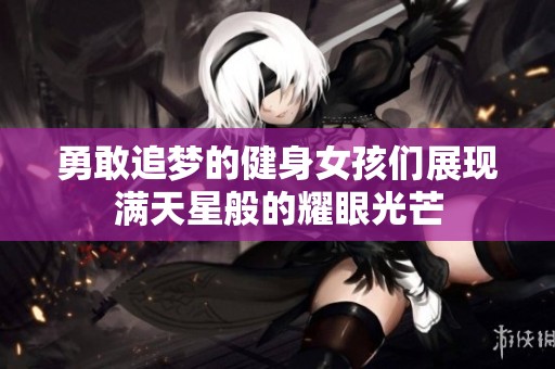 勇敢追梦的健身女孩们展现满天星般的耀眼光芒