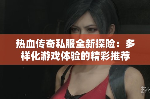 热血传奇私服全新探险：多样化游戏体验的精彩推荐