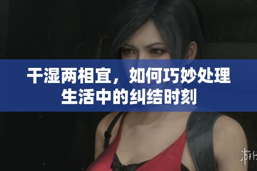 干湿两相宜，如何巧妙处理生活中的纠结时刻