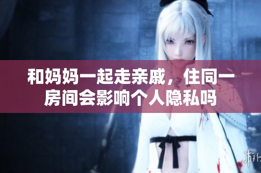 和妈妈一起走亲戚，住同一房间会影响个人隐私吗