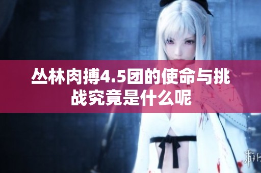 丛林肉搏4.5团的使命与挑战究竟是什么呢