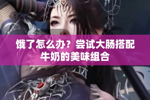饿了怎么办？尝试大肠搭配牛奶的美味组合
