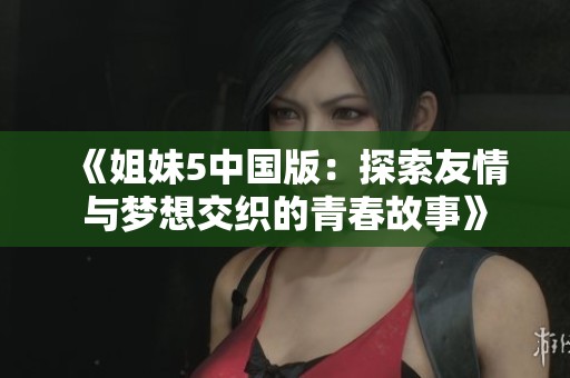 《姐妹5中国版：探索友情与梦想交织的青春故事》