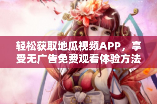 轻松获取地瓜视频APP，享受无广告免费观看体验方法讲解