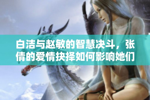 白洁与赵敏的智慧决斗，张倩的爱情抉择如何影响她们的命运