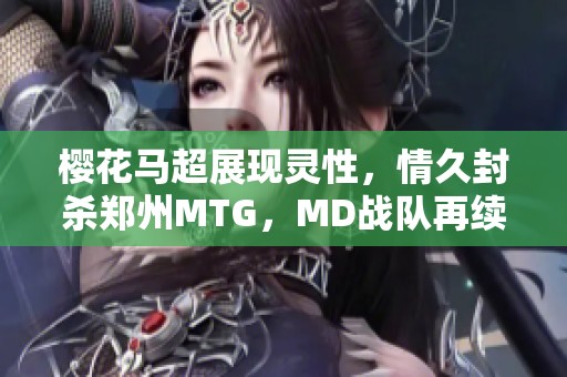 樱花马超展现灵性，情久封杀郑州MTG，MD战队再续辉煌