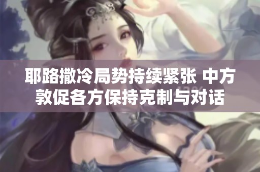 耶路撒冷局势持续紧张 中方敦促各方保持克制与对话
