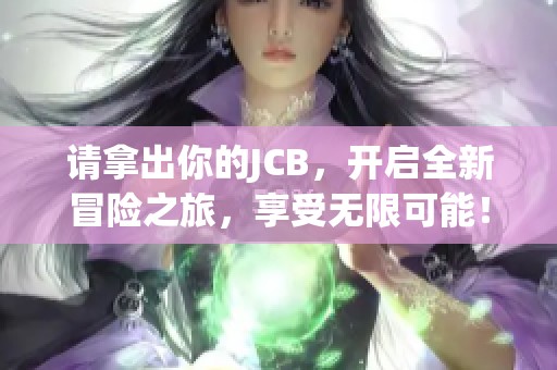 请拿出你的JCB，开启全新冒险之旅，享受无限可能！